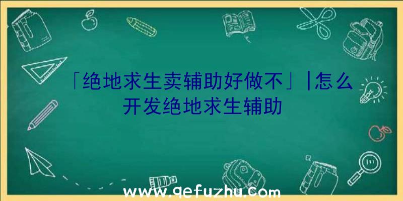 「绝地求生卖辅助好做不」|怎么开发绝地求生辅助